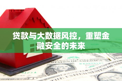 张家界贷款与大数据风控，重塑金融安全的未来