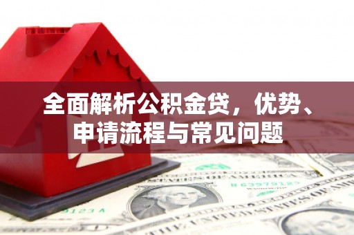 张家界全面解析公积金贷，优势、申请流程与常见问题