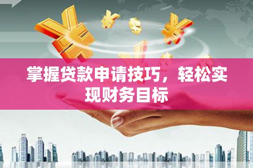 张家界掌握贷款申请技巧，轻松实现财务目标