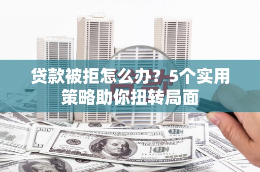 张家界贷款被拒怎么办？5个实用策略助你扭转局面