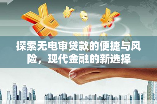 张家界探索无电审贷款的便捷与风险，现代金融的新选择
