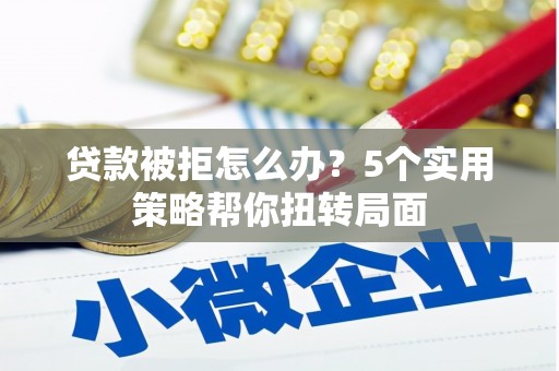 张家界贷款被拒怎么办？5个实用策略帮你扭转局面