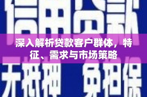 张家界深入解析贷款客户群体，特征、需求与市场策略