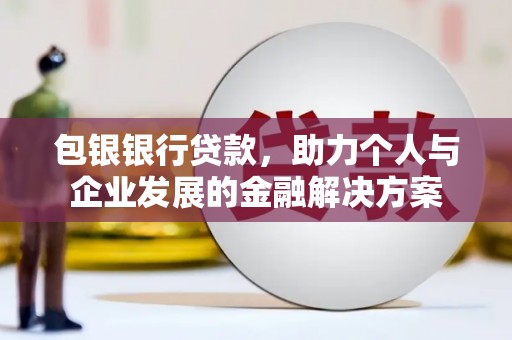 张家界包银银行贷款，助力个人与企业发展的金融解决方案