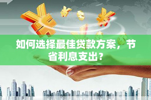 张家界如何选择最佳贷款方案，节省利息支出？
