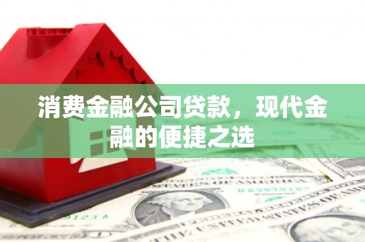 张家界消费金融公司贷款，现代金融的便捷之选