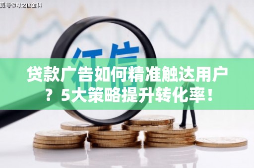 张家界贷款广告如何精准触达用户？5大策略提升转化率！