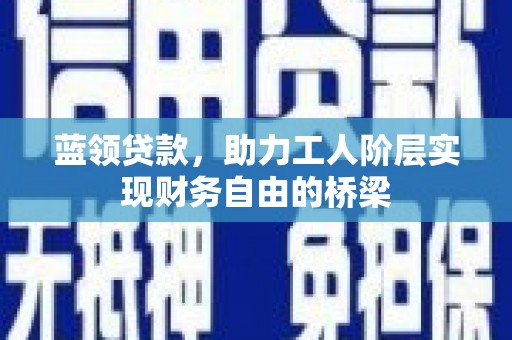 张家界蓝领贷款，助力工人阶层实现财务自由的桥梁