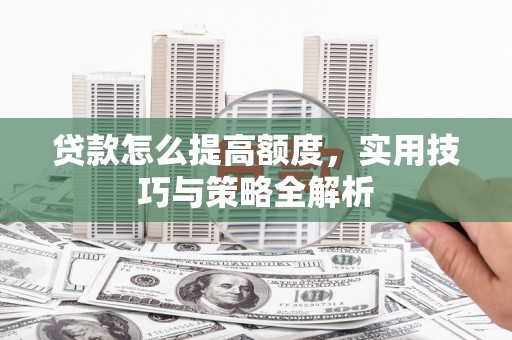 张家界贷款怎么提高额度，实用技巧与策略全解析