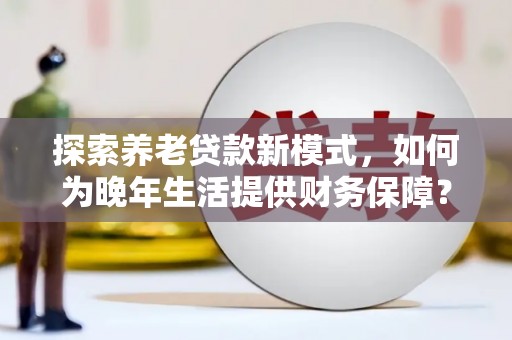 张家界探索养老贷款新模式，如何为晚年生活提供财务保障？