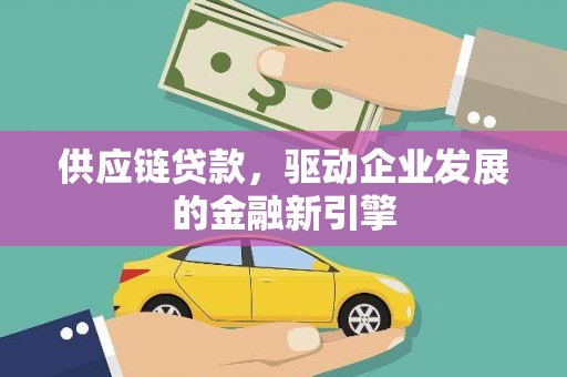 张家界供应链贷款，驱动企业发展的金融新引擎