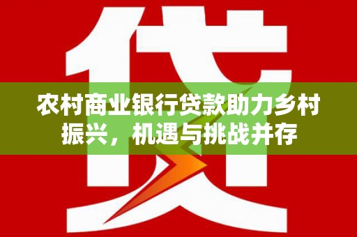 张家界农村商业银行贷款助力乡村振兴，机遇与挑战并存
