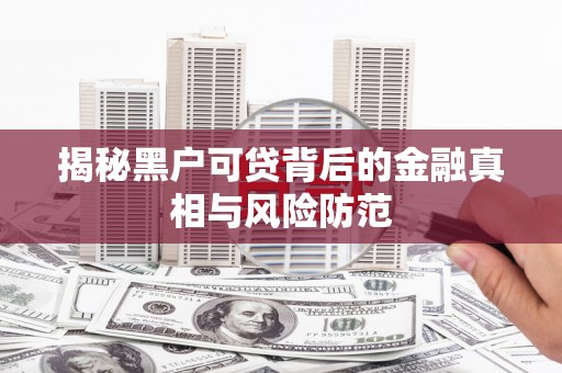张家界揭秘黑户可贷背后的金融真相与风险防范