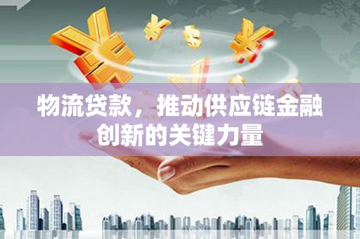 张家界物流贷款，推动供应链金融创新的关键力量
