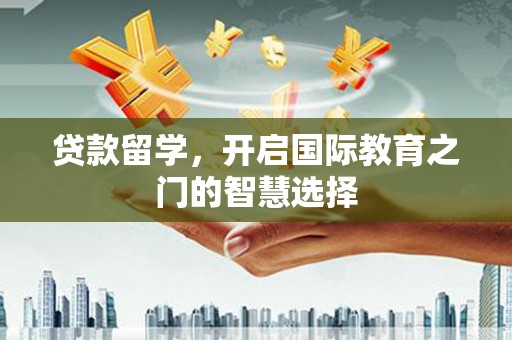 张家界贷款留学，开启国际教育之门的智慧选择
