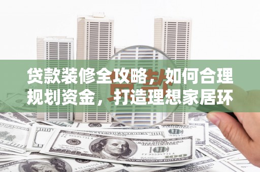 张家界贷款装修全攻略，如何合理规划资金，打造理想家居环境