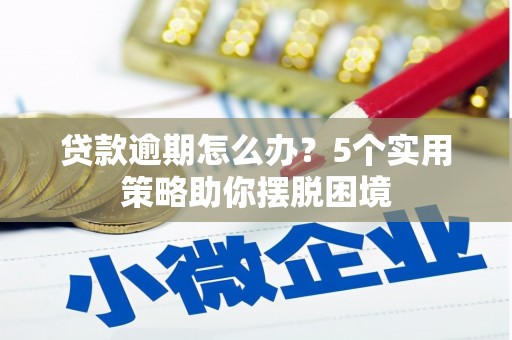 张家界贷款逾期怎么办？5个实用策略助你摆脱困境