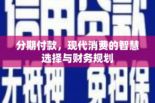 张家界分期付款，现代消费的智慧选择与财务规划