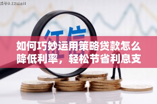张家界如何巧妙运用策略贷款怎么降低利率，轻松节省利息支出