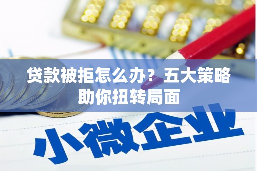 张家界贷款被拒怎么办？五大策略助你扭转局面