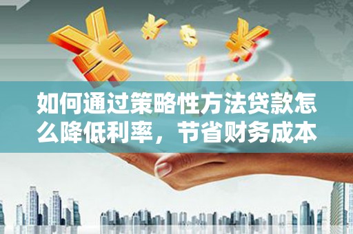 张家界如何通过策略性方法贷款怎么降低利率，节省财务成本