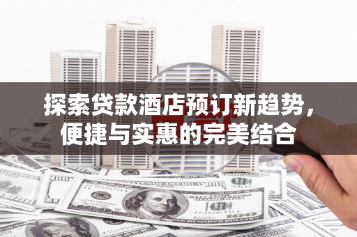 张家界探索贷款酒店预订新趋势，便捷与实惠的完美结合