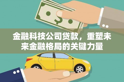 张家界金融科技公司贷款，重塑未来金融格局的关键力量