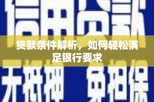 张家界贷款条件解析，如何轻松满足银行要求