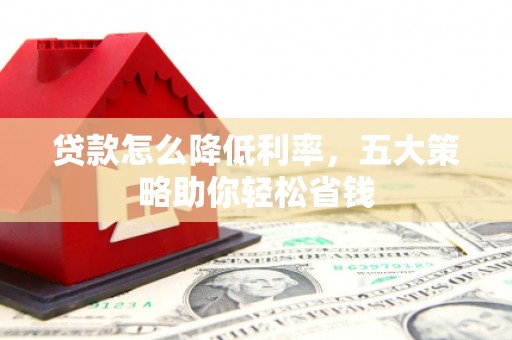 张家界贷款怎么降低利率，五大策略助你轻松省钱