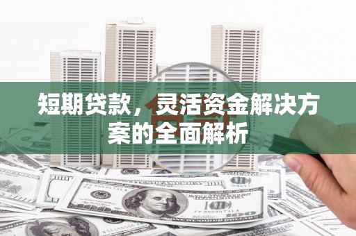 张家界短期贷款，灵活资金解决方案的全面解析
