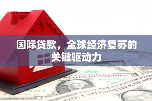 张家界国际贷款，全球经济复苏的关键驱动力