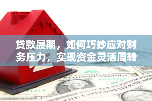 张家界贷款展期，如何巧妙应对财务压力，实现资金灵活周转
