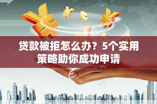 张家界贷款被拒怎么办？5个实用策略助你成功申请