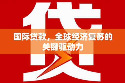 张家界国际贷款，全球经济复苏的关键驱动力