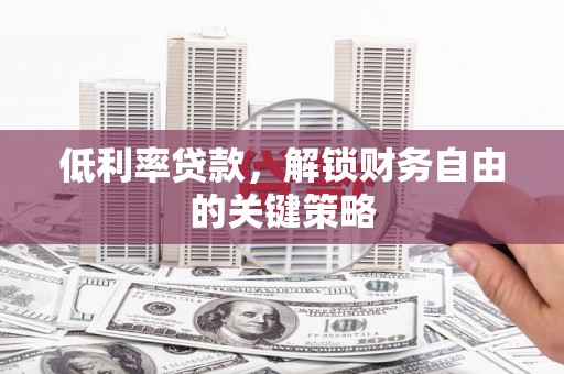 张家界低利率贷款，解锁财务自由的关键策略