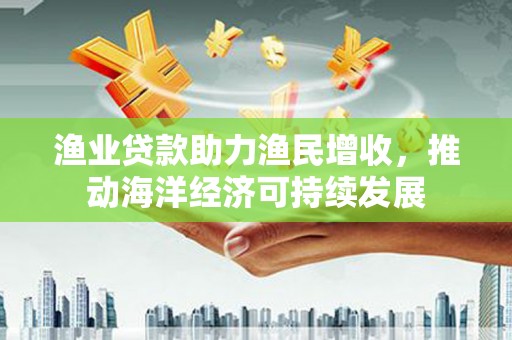 张家界渔业贷款助力渔民增收，推动海洋经济可持续发展