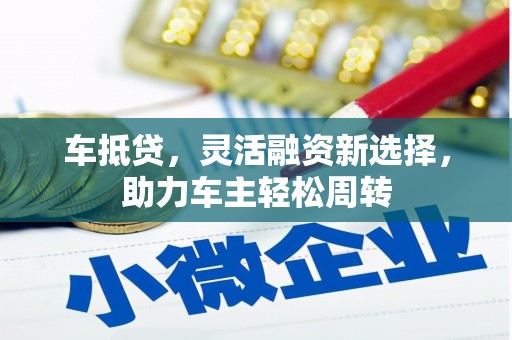 张家界车抵贷，灵活融资新选择，助力车主轻松周转