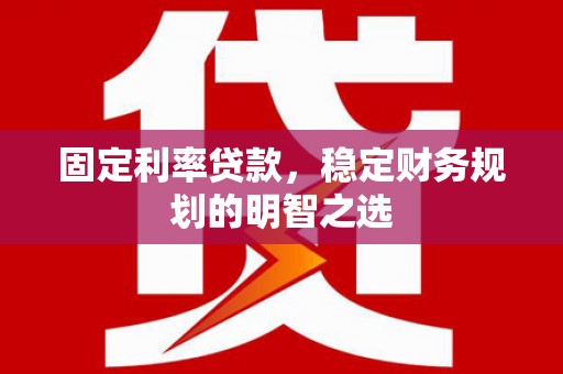 张家界固定利率贷款，稳定财务规划的明智之选
