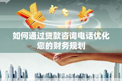 张家界如何通过贷款咨询电话优化您的财务规划
