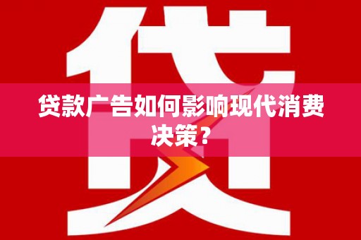 张家界贷款广告如何影响现代消费决策？