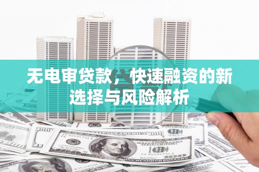 张家界无电审贷款，快速融资的新选择与风险解析