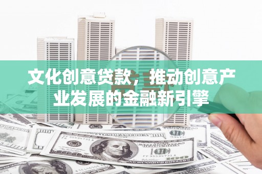张家界文化创意贷款，推动创意产业发展的金融新引擎