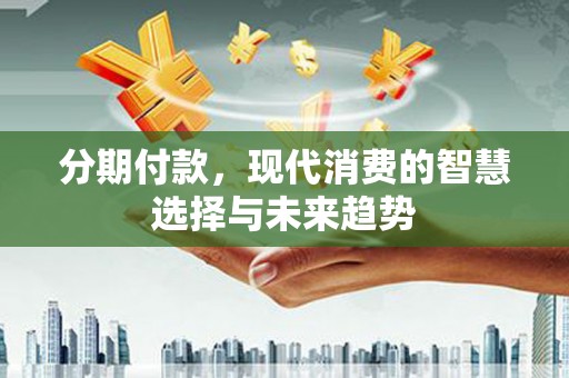 张家界分期付款，现代消费的智慧选择与未来趋势