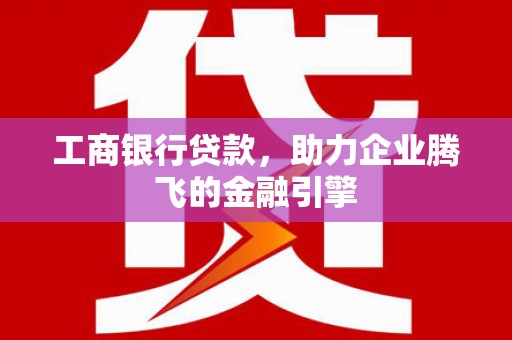 张家界工商银行贷款，助力企业腾飞的金融引擎