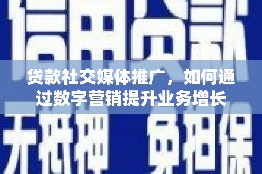 张家界贷款社交媒体推广，如何通过数字营销提升业务增长