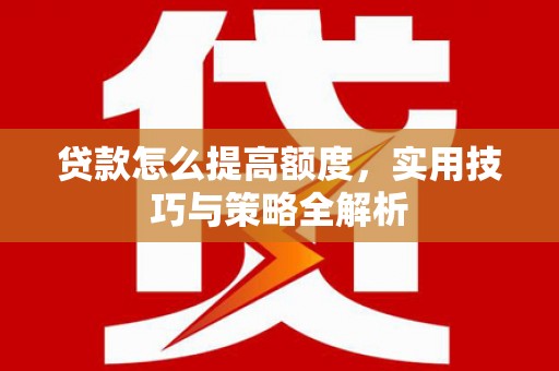 张家界贷款怎么提高额度，实用技巧与策略全解析