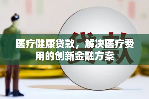 张家界医疗健康贷款，解决医疗费用的创新金融方案