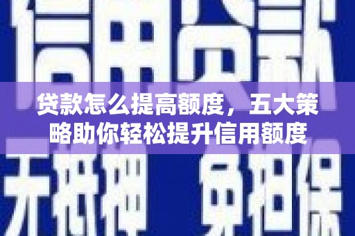 张家界贷款怎么提高额度，五大策略助你轻松提升信用额度