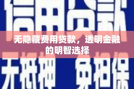 张家界无隐藏费用贷款，透明金融的明智选择