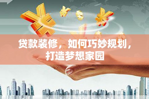 张家界贷款装修，如何巧妙规划，打造梦想家园